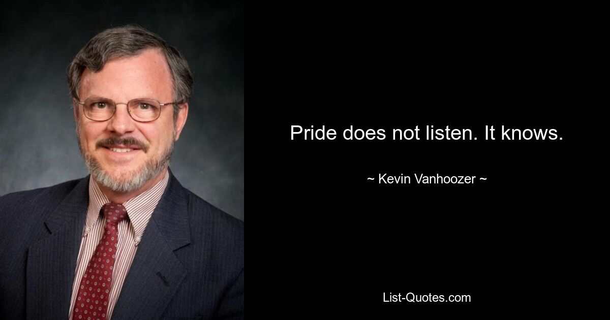 Pride does not listen. It knows. — © Kevin Vanhoozer