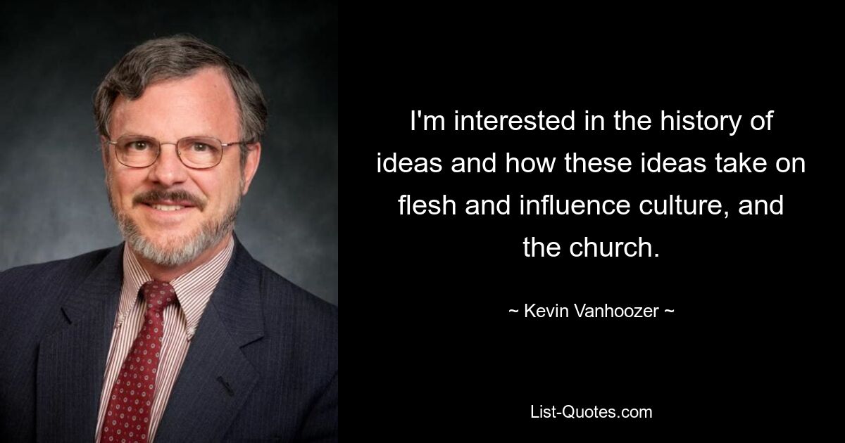 I'm interested in the history of ideas and how these ideas take on flesh and influence culture, and the church. — © Kevin Vanhoozer