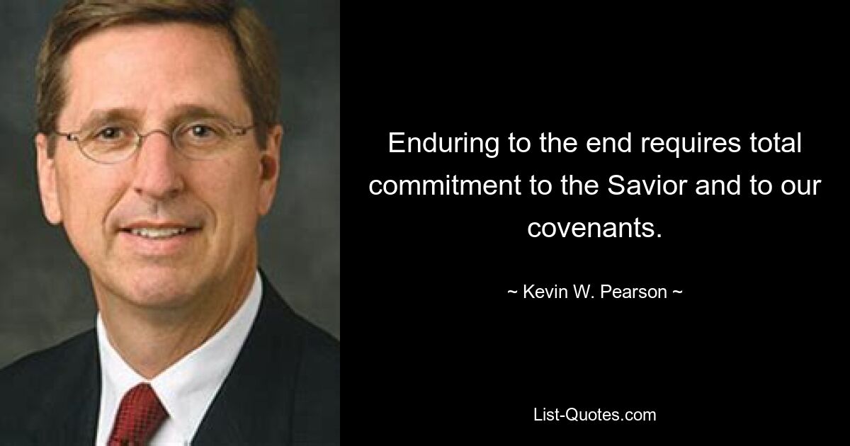 Enduring to the end requires total commitment to the Savior and to our covenants. — © Kevin W. Pearson