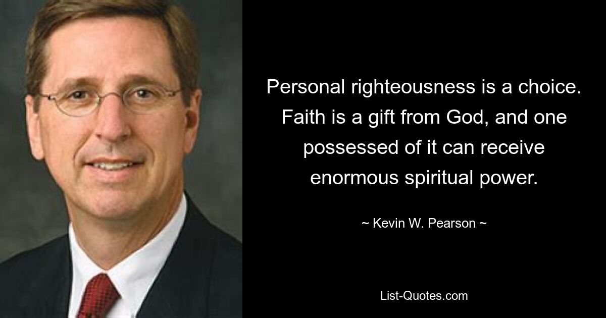 Personal righteousness is a choice. Faith is a gift from God, and one possessed of it can receive enormous spiritual power. — © Kevin W. Pearson