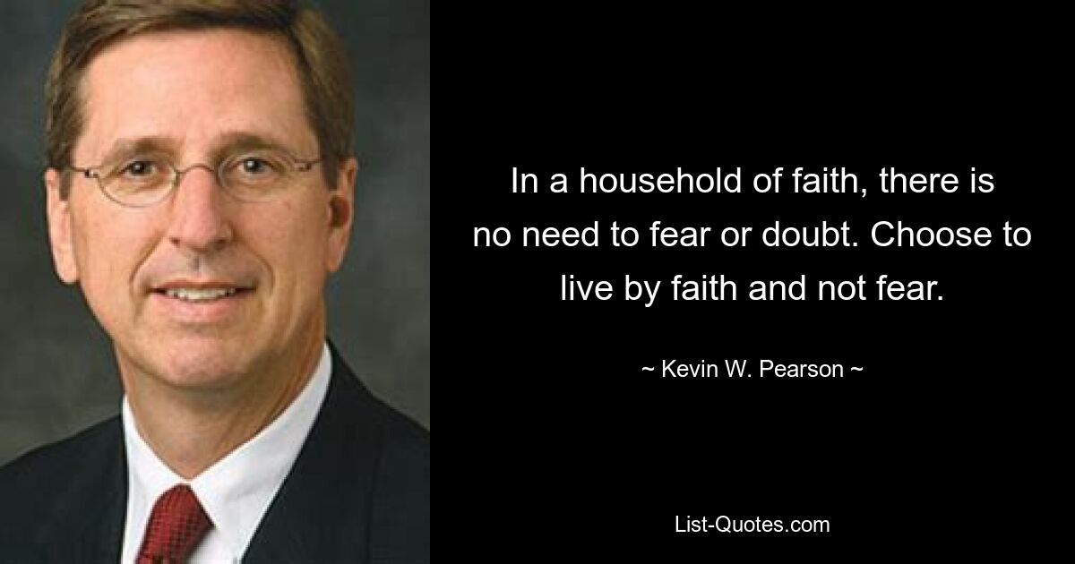 In a household of faith, there is no need to fear or doubt. Choose to live by faith and not fear. — © Kevin W. Pearson