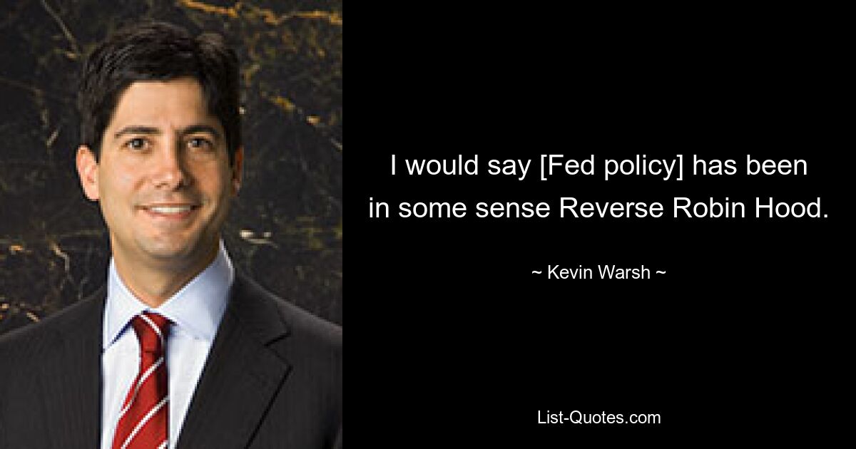 I would say [Fed policy] has been in some sense Reverse Robin Hood. — © Kevin Warsh