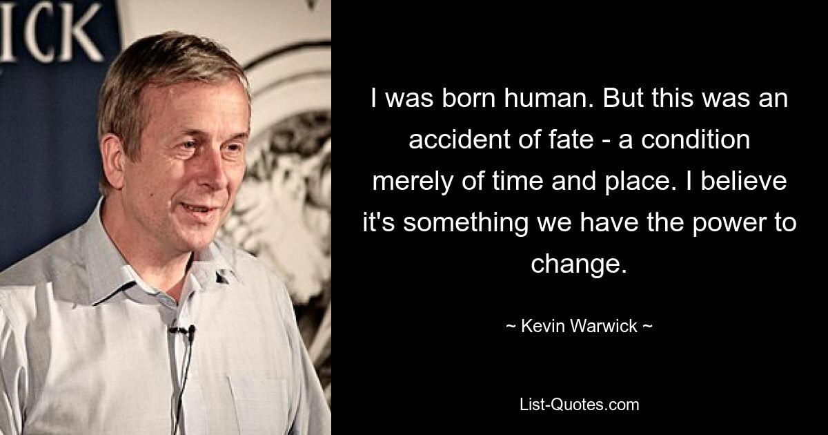 I was born human. But this was an accident of fate - a condition merely of time and place. I believe it's something we have the power to change. — © Kevin Warwick