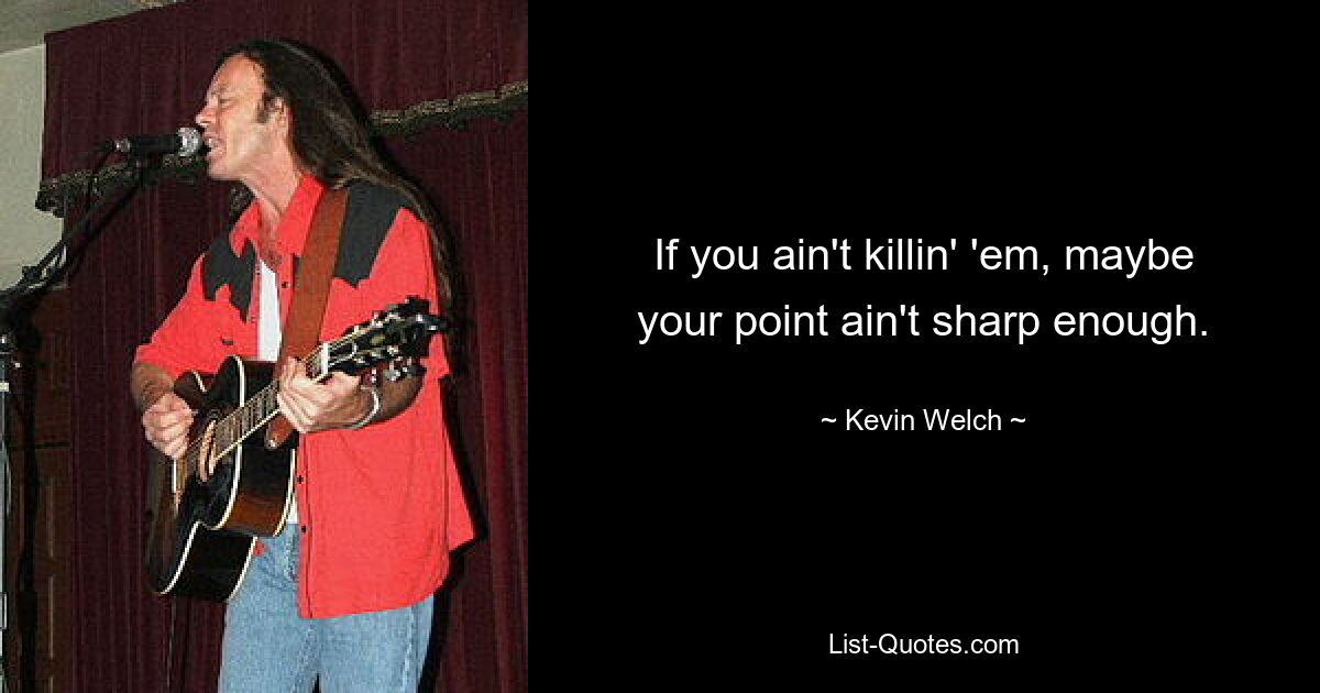 If you ain't killin' 'em, maybe your point ain't sharp enough. — © Kevin Welch