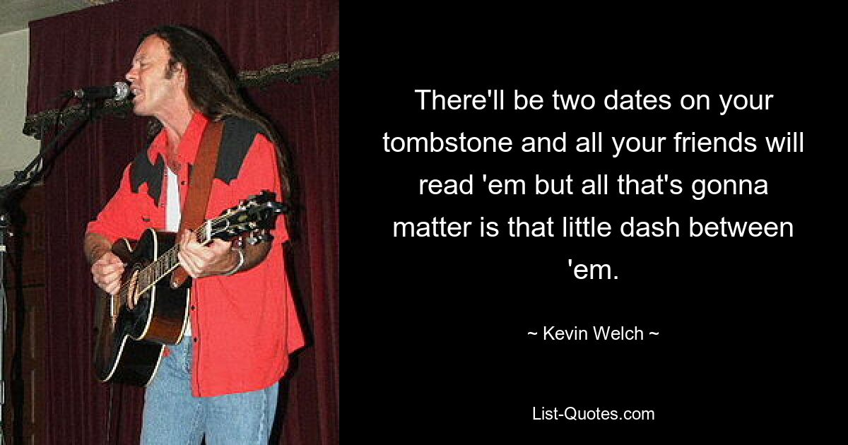 There'll be two dates on your tombstone and all your friends will read 'em but all that's gonna matter is that little dash between 'em. — © Kevin Welch