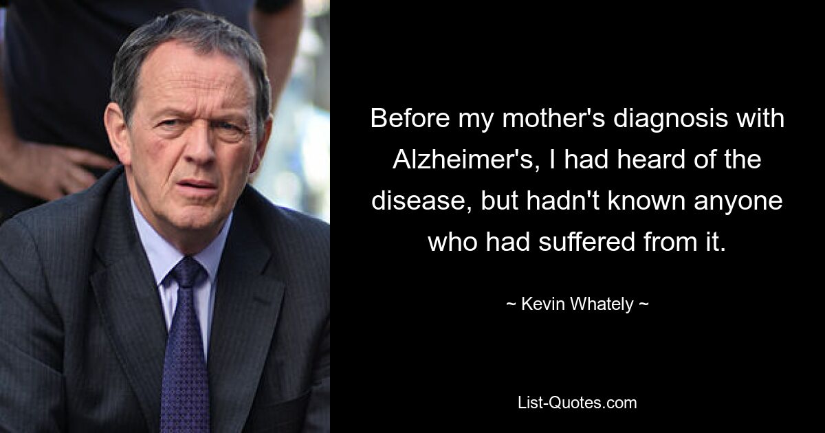 Before my mother's diagnosis with Alzheimer's, I had heard of the disease, but hadn't known anyone who had suffered from it. — © Kevin Whately