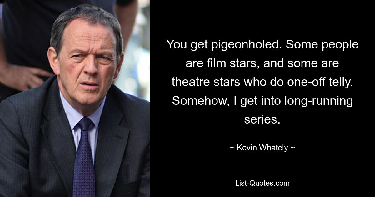 You get pigeonholed. Some people are film stars, and some are theatre stars who do one-off telly. Somehow, I get into long-running series. — © Kevin Whately