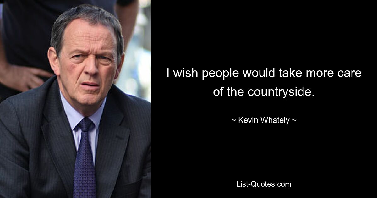 I wish people would take more care of the countryside. — © Kevin Whately