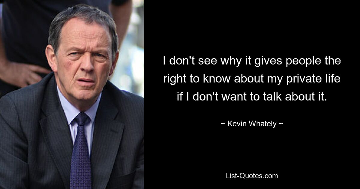 I don't see why it gives people the right to know about my private life if I don't want to talk about it. — © Kevin Whately