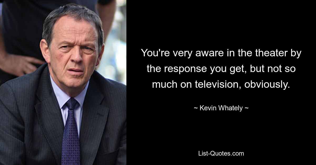 You're very aware in the theater by the response you get, but not so much on television, obviously. — © Kevin Whately