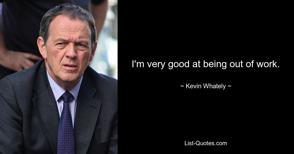 I'm very good at being out of work. — © Kevin Whately