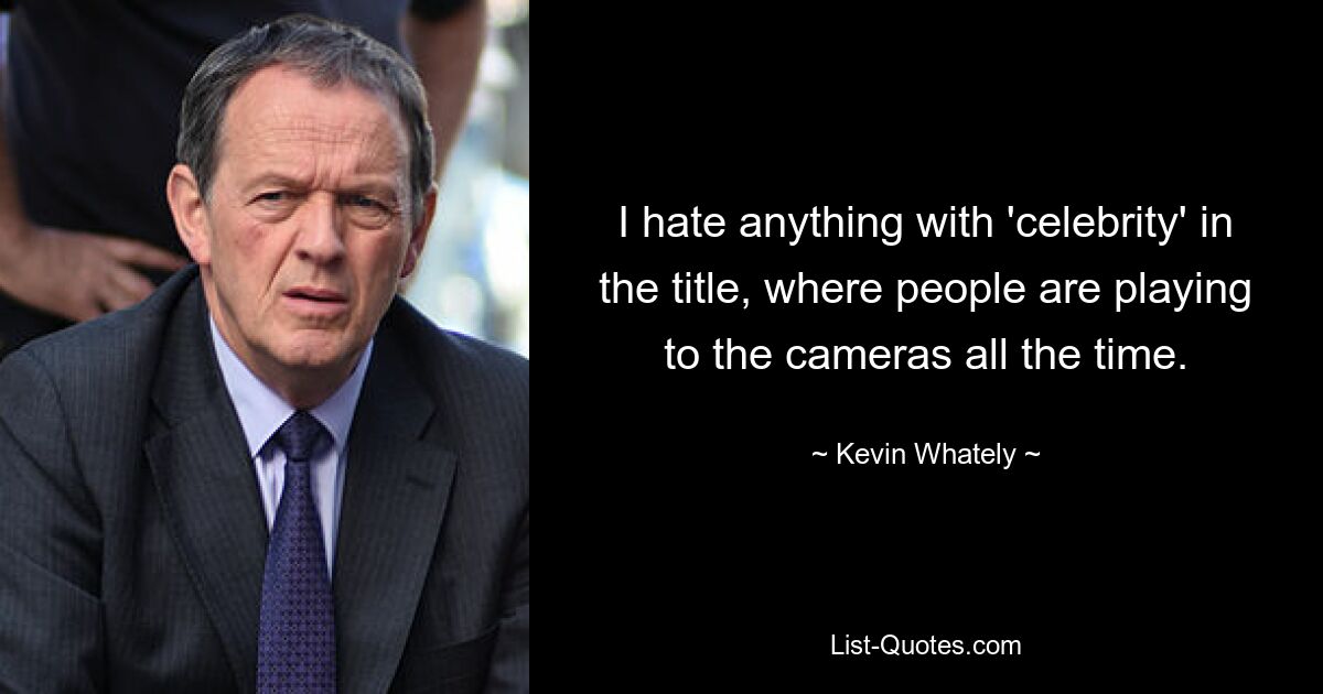 I hate anything with 'celebrity' in the title, where people are playing to the cameras all the time. — © Kevin Whately