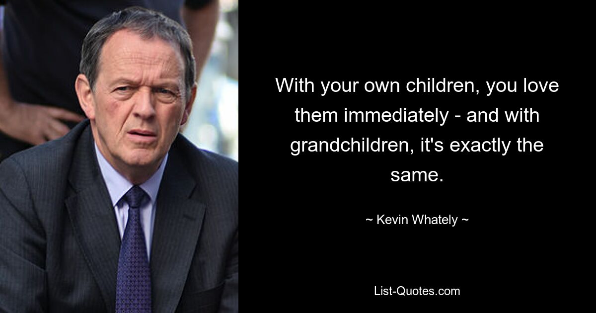 With your own children, you love them immediately - and with grandchildren, it's exactly the same. — © Kevin Whately