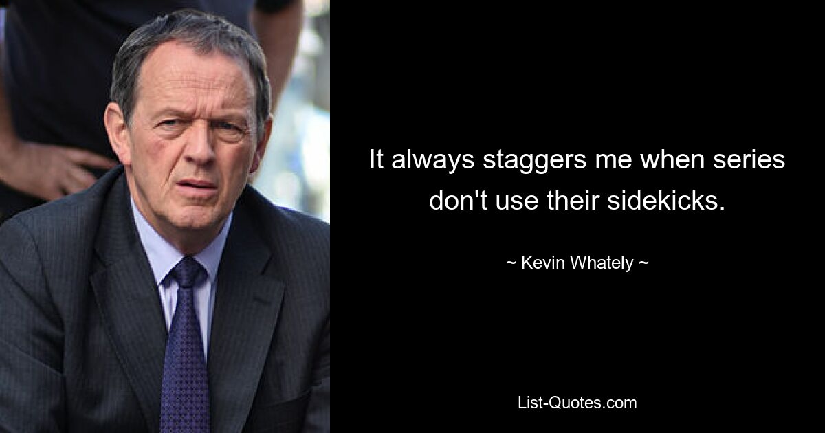 It always staggers me when series don't use their sidekicks. — © Kevin Whately