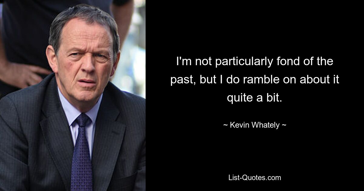 I'm not particularly fond of the past, but I do ramble on about it quite a bit. — © Kevin Whately