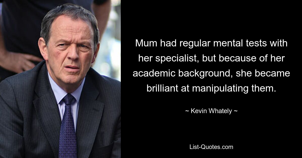 Mum had regular mental tests with her specialist, but because of her academic background, she became brilliant at manipulating them. — © Kevin Whately