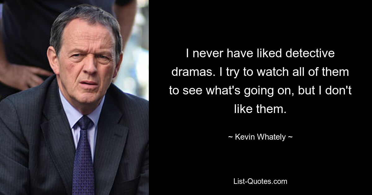 I never have liked detective dramas. I try to watch all of them to see what's going on, but I don't like them. — © Kevin Whately