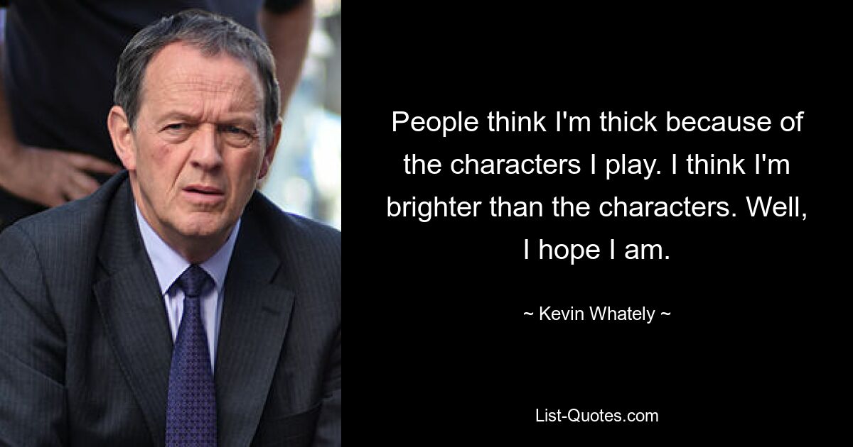 People think I'm thick because of the characters I play. I think I'm brighter than the characters. Well, I hope I am. — © Kevin Whately