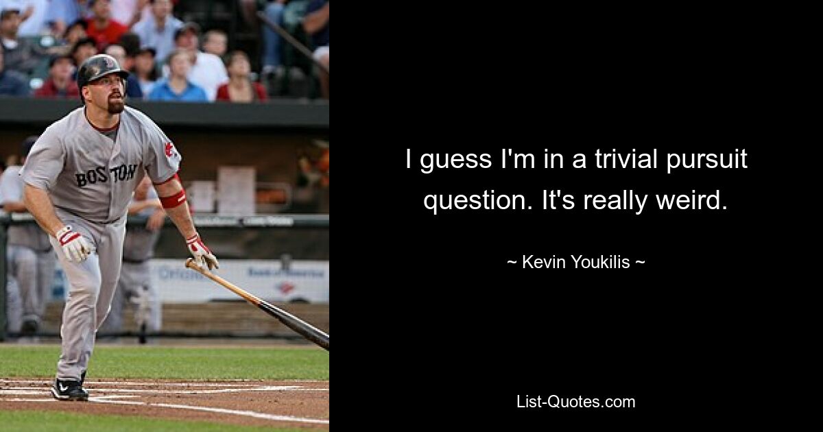 I guess I'm in a trivial pursuit question. It's really weird. — © Kevin Youkilis