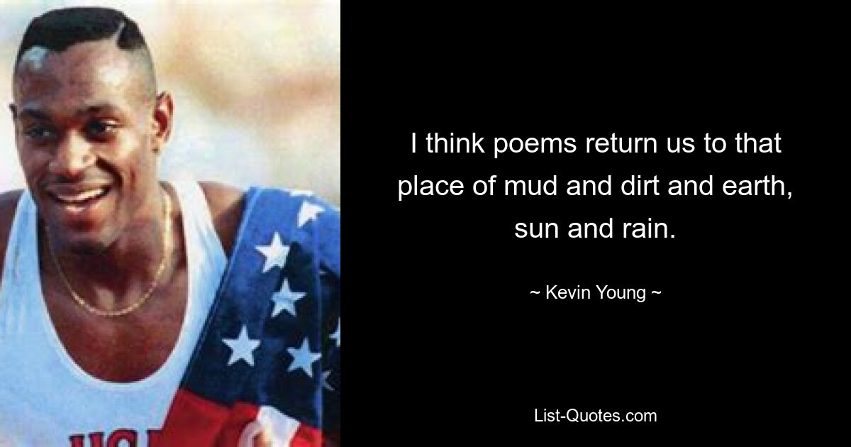 I think poems return us to that place of mud and dirt and earth, sun and rain. — © Kevin Young