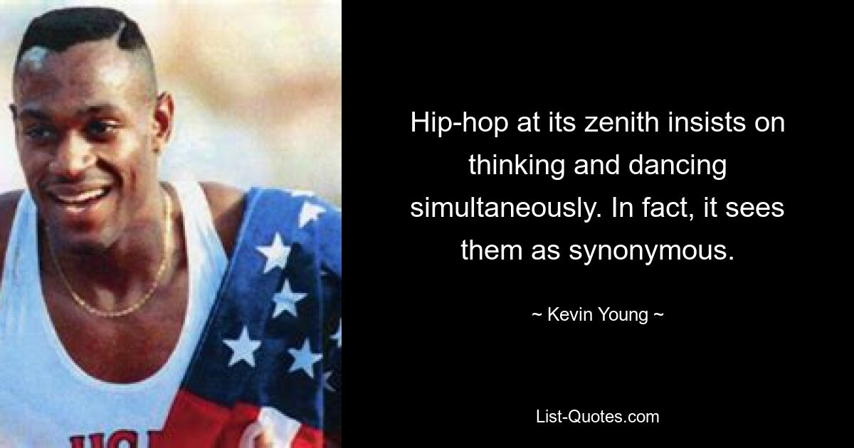 Hip-hop at its zenith insists on thinking and dancing simultaneously. In fact, it sees them as synonymous. — © Kevin Young