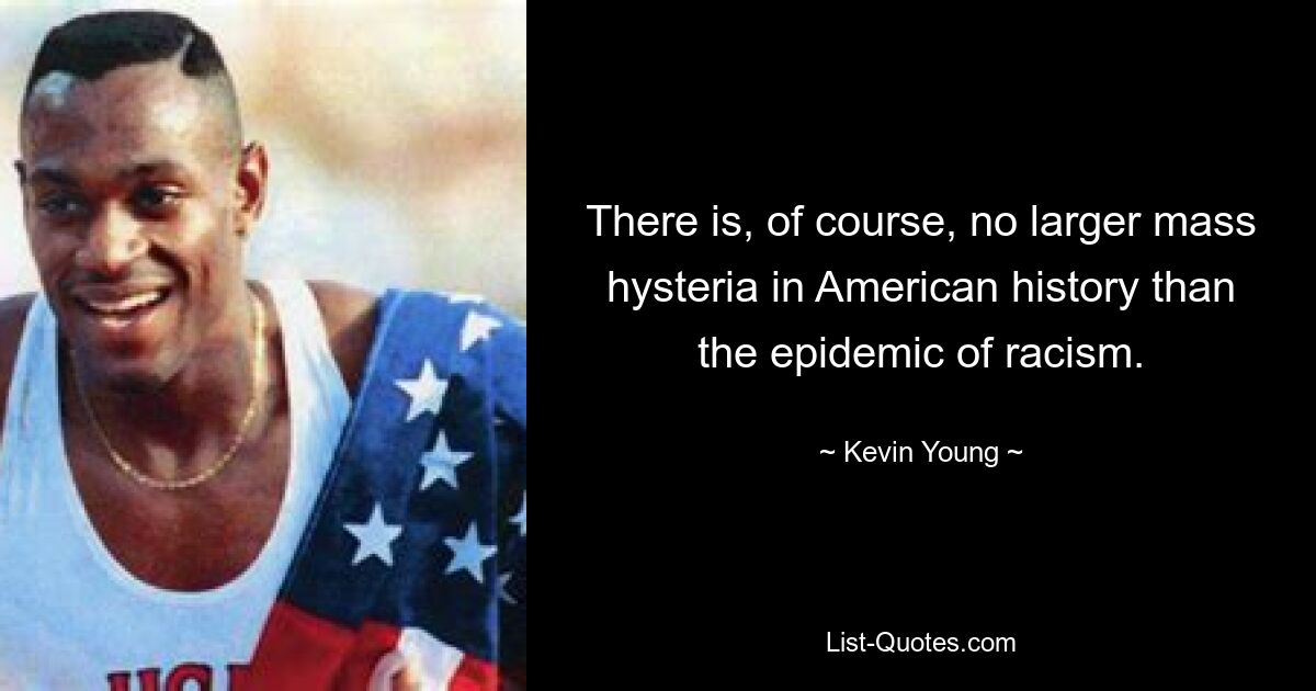 There is, of course, no larger mass hysteria in American history than the epidemic of racism. — © Kevin Young