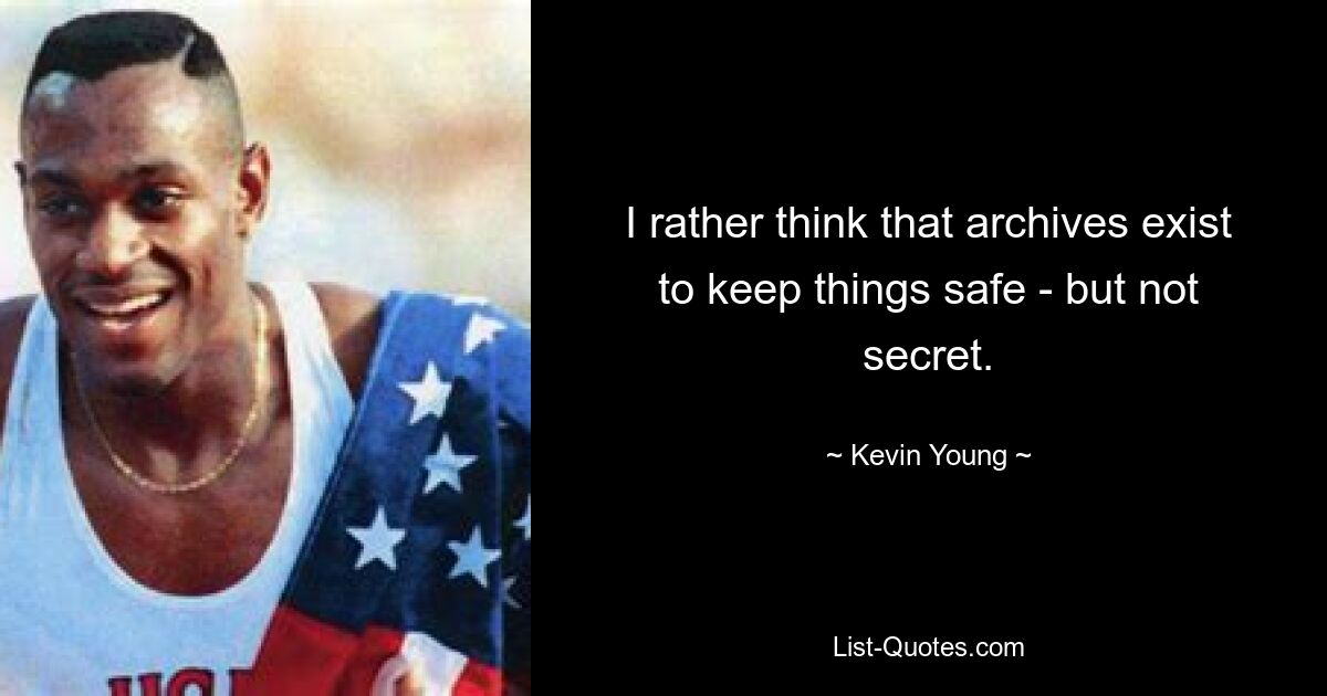 I rather think that archives exist to keep things safe - but not secret. — © Kevin Young