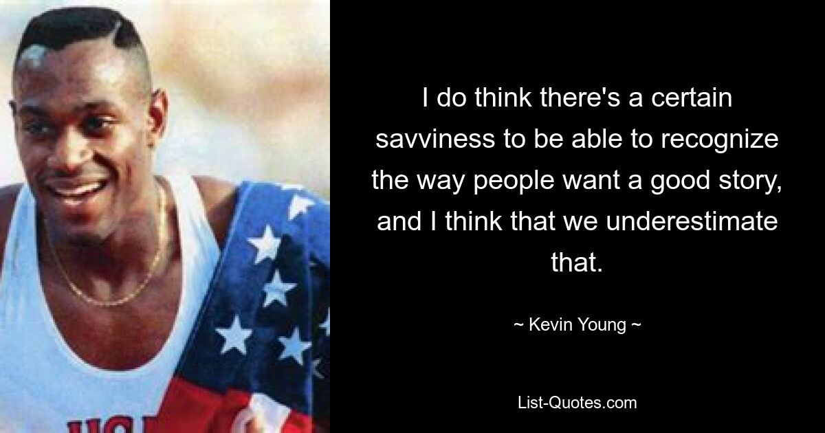 I do think there's a certain savviness to be able to recognize the way people want a good story, and I think that we underestimate that. — © Kevin Young