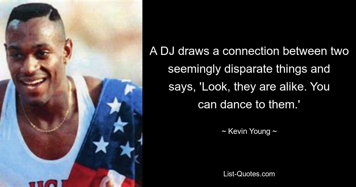 A DJ draws a connection between two seemingly disparate things and says, 'Look, they are alike. You can dance to them.' — © Kevin Young