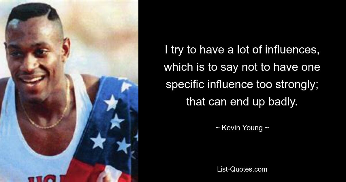 I try to have a lot of influences, which is to say not to have one specific influence too strongly; that can end up badly. — © Kevin Young