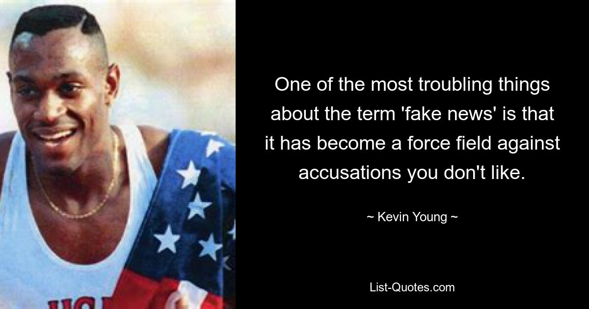 One of the most troubling things about the term 'fake news' is that it has become a force field against accusations you don't like. — © Kevin Young