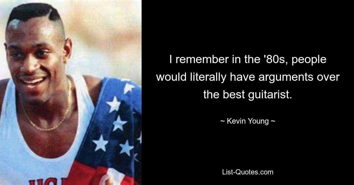 I remember in the '80s, people would literally have arguments over the best guitarist. — © Kevin Young