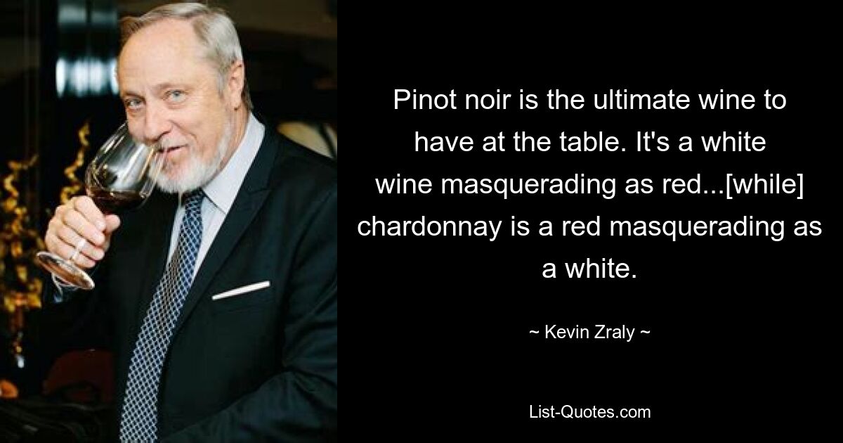 Pinot noir is the ultimate wine to have at the table. It's a white wine masquerading as red...[while] chardonnay is a red masquerading as a white. — © Kevin Zraly