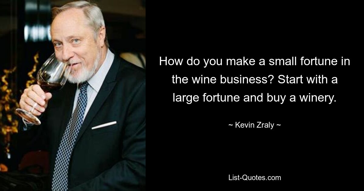 How do you make a small fortune in the wine business? Start with a large fortune and buy a winery. — © Kevin Zraly