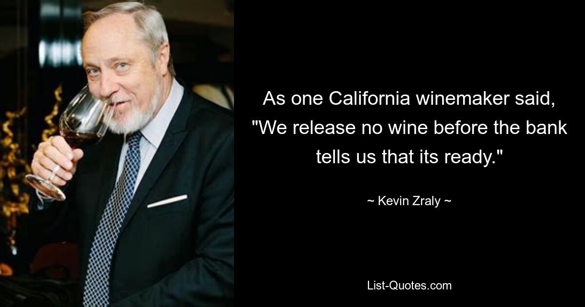 As one California winemaker said, "We release no wine before the bank tells us that its ready." — © Kevin Zraly