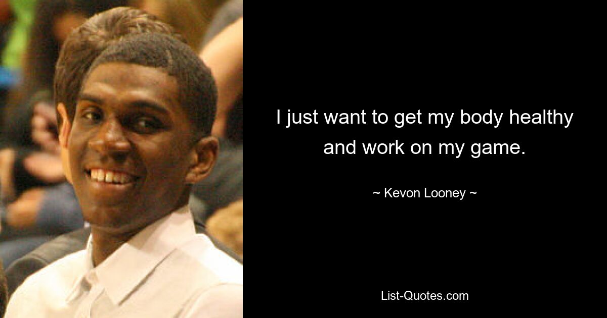 I just want to get my body healthy and work on my game. — © Kevon Looney