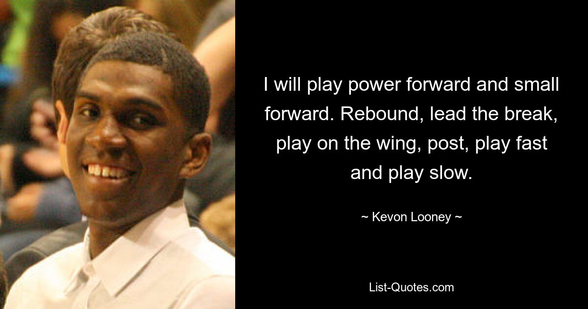 I will play power forward and small forward. Rebound, lead the break, play on the wing, post, play fast and play slow. — © Kevon Looney