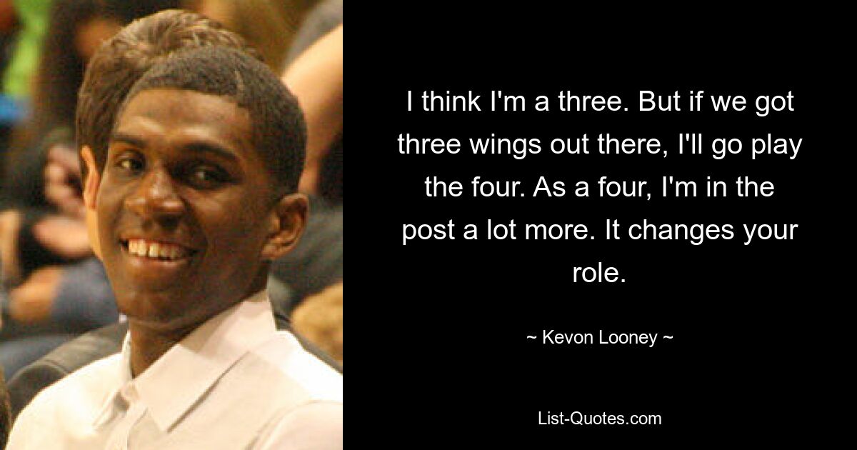 I think I'm a three. But if we got three wings out there, I'll go play the four. As a four, I'm in the post a lot more. It changes your role. — © Kevon Looney