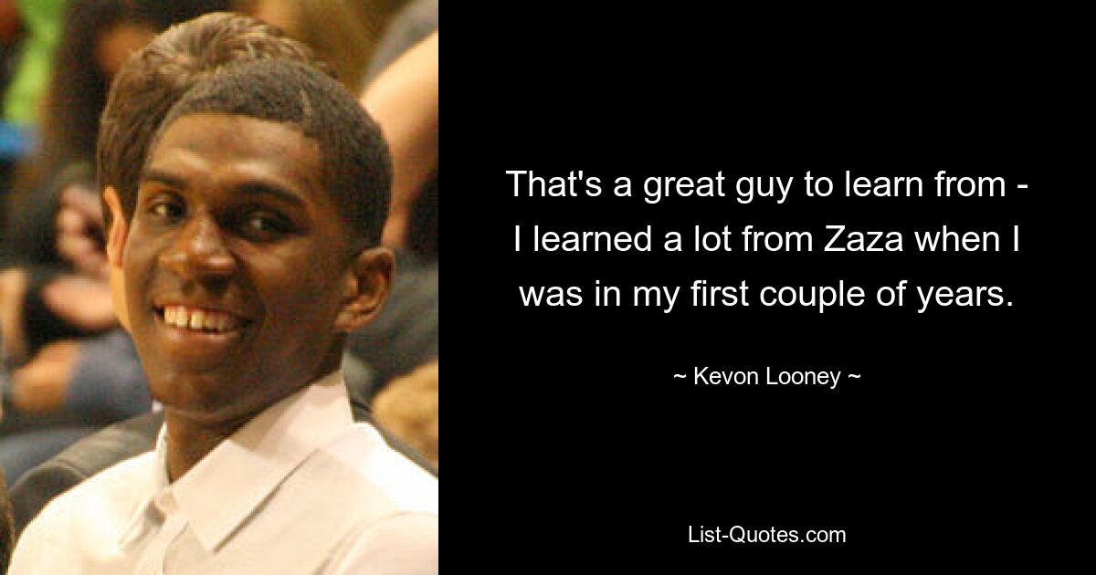 That's a great guy to learn from - I learned a lot from Zaza when I was in my first couple of years. — © Kevon Looney