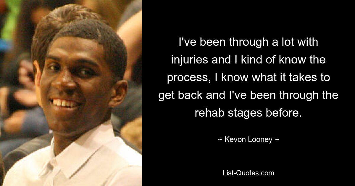 I've been through a lot with injuries and I kind of know the process, I know what it takes to get back and I've been through the rehab stages before. — © Kevon Looney