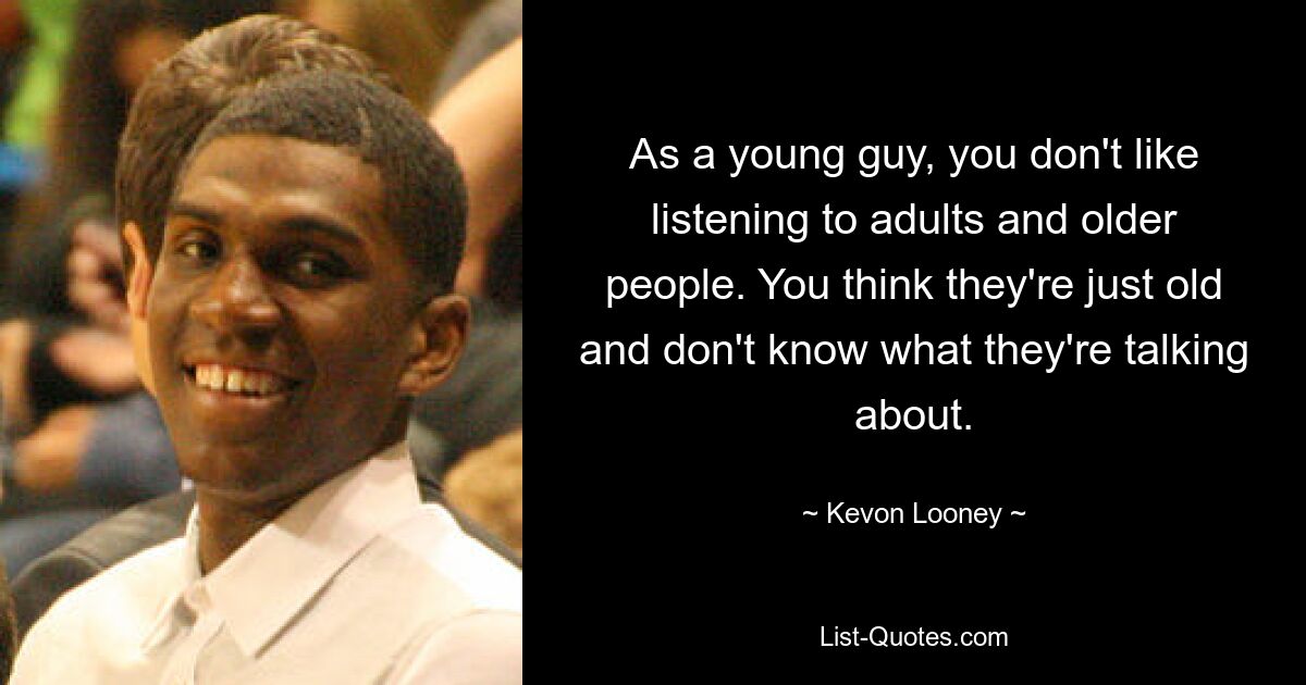 As a young guy, you don't like listening to adults and older people. You think they're just old and don't know what they're talking about. — © Kevon Looney