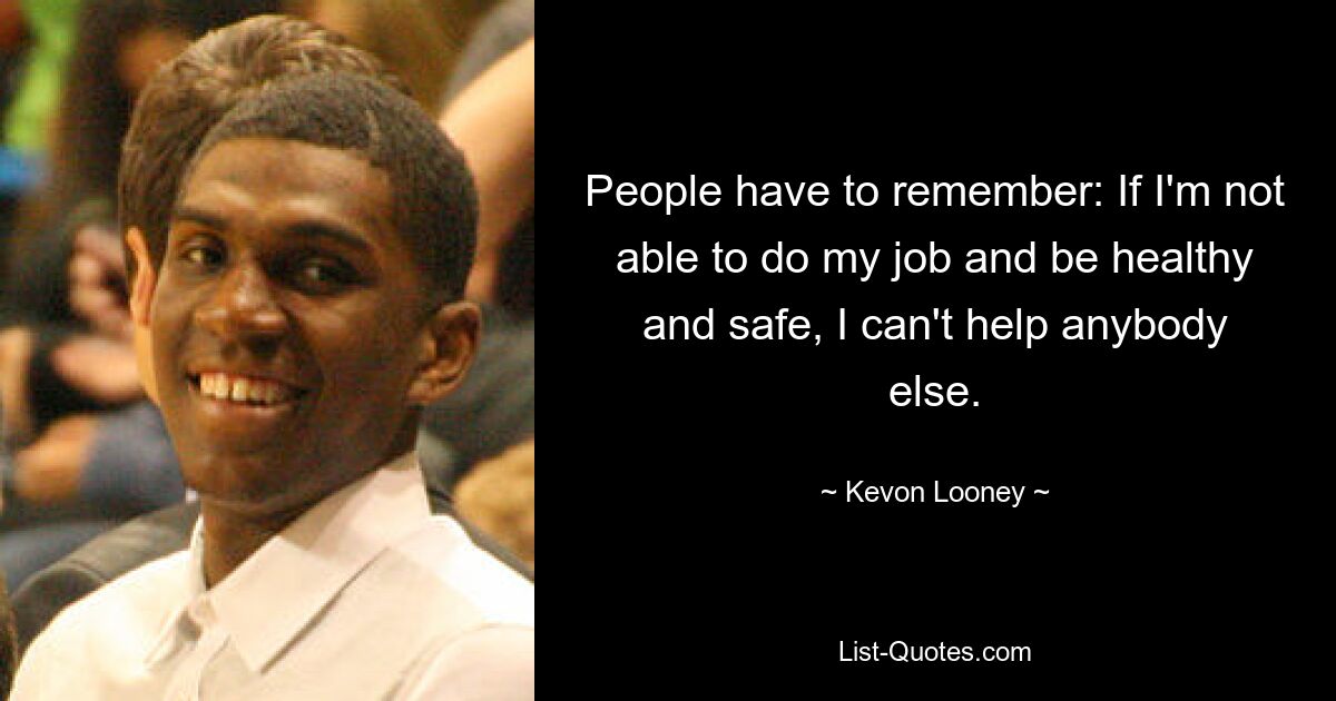 People have to remember: If I'm not able to do my job and be healthy and safe, I can't help anybody else. — © Kevon Looney