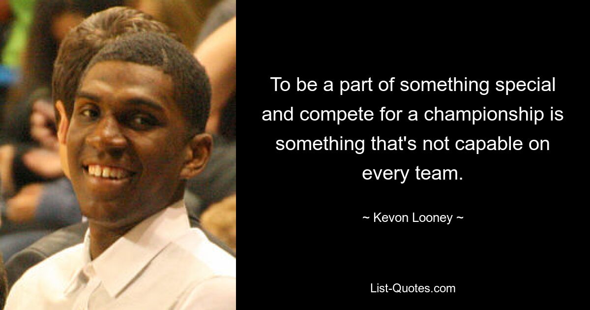 To be a part of something special and compete for a championship is something that's not capable on every team. — © Kevon Looney