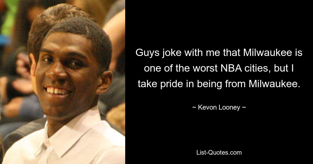 Guys joke with me that Milwaukee is one of the worst NBA cities, but I take pride in being from Milwaukee. — © Kevon Looney