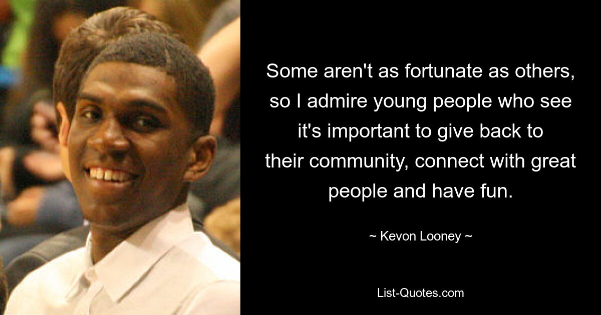 Some aren't as fortunate as others, so I admire young people who see it's important to give back to their community, connect with great people and have fun. — © Kevon Looney