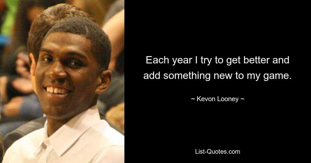 Each year I try to get better and add something new to my game. — © Kevon Looney