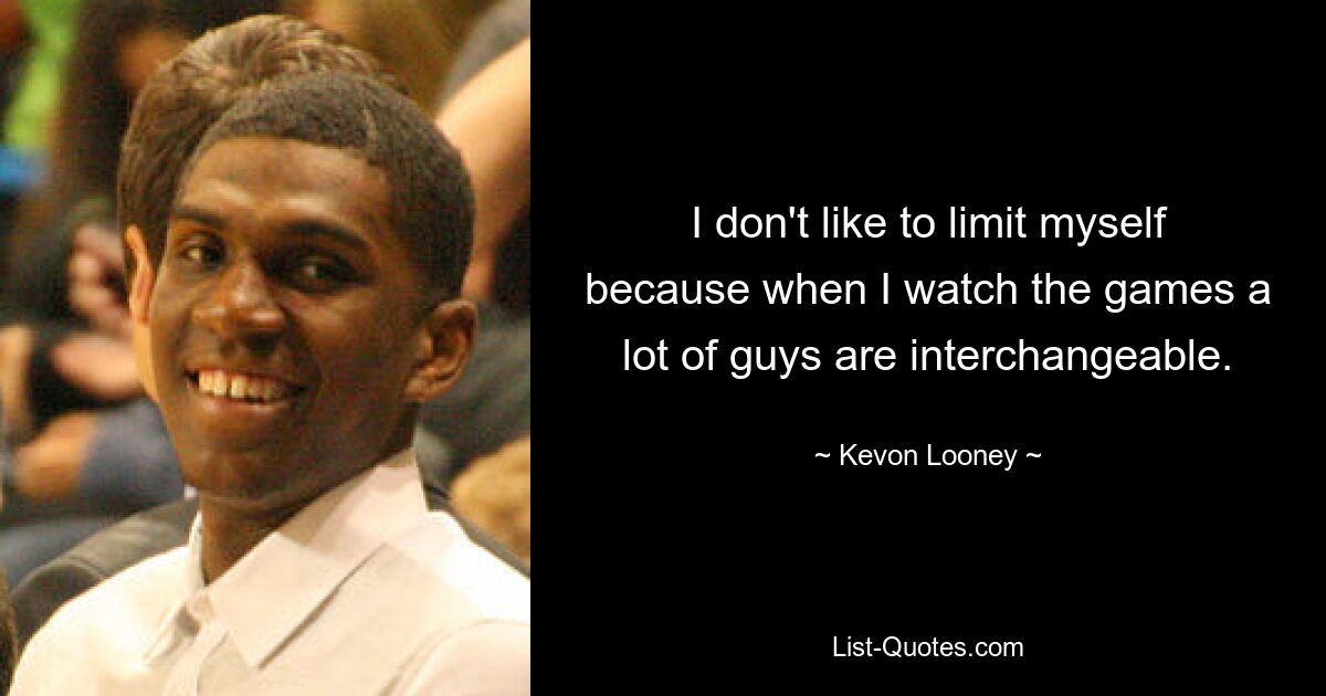 I don't like to limit myself because when I watch the games a lot of guys are interchangeable. — © Kevon Looney