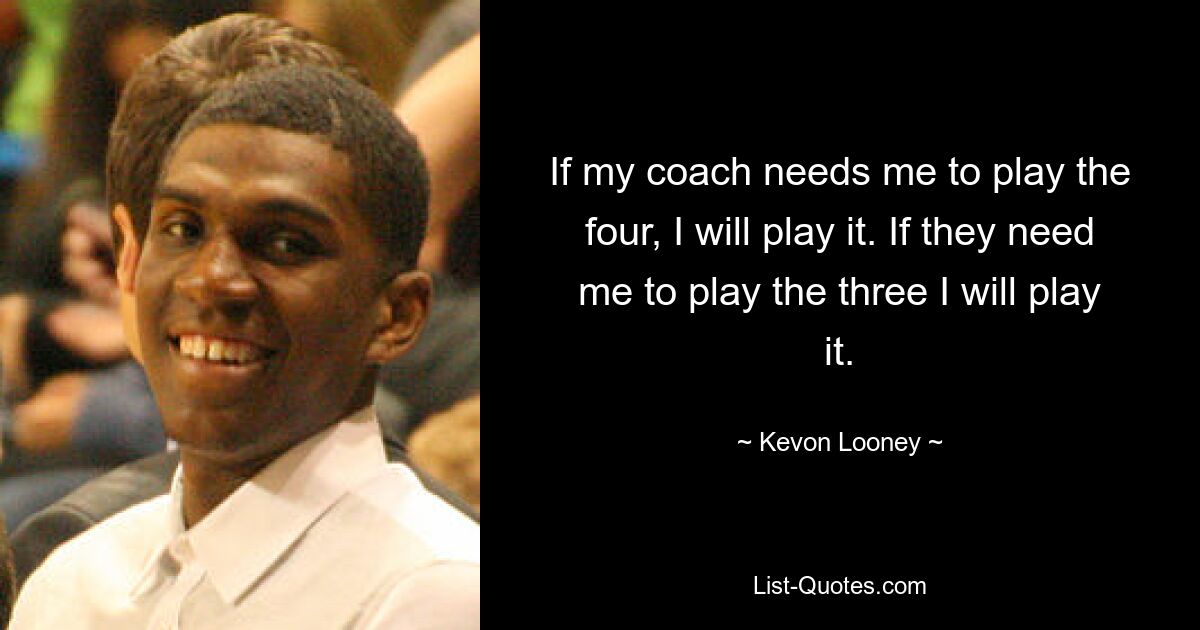 If my coach needs me to play the four, I will play it. If they need me to play the three I will play it. — © Kevon Looney