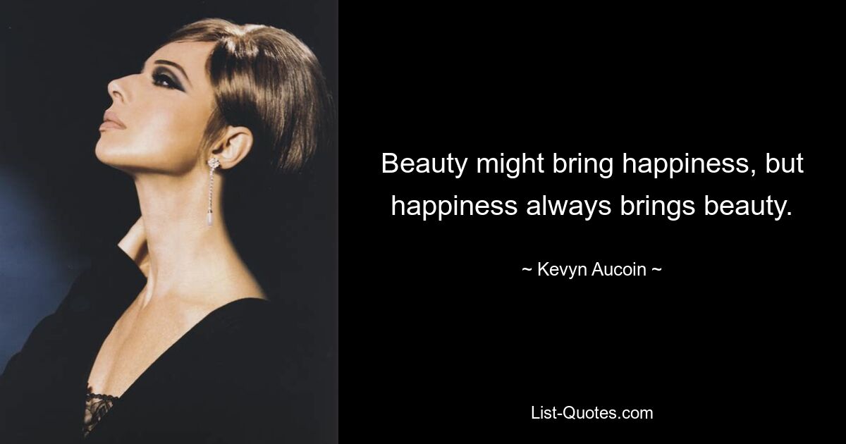 Beauty might bring happiness, but happiness always brings beauty. — © Kevyn Aucoin