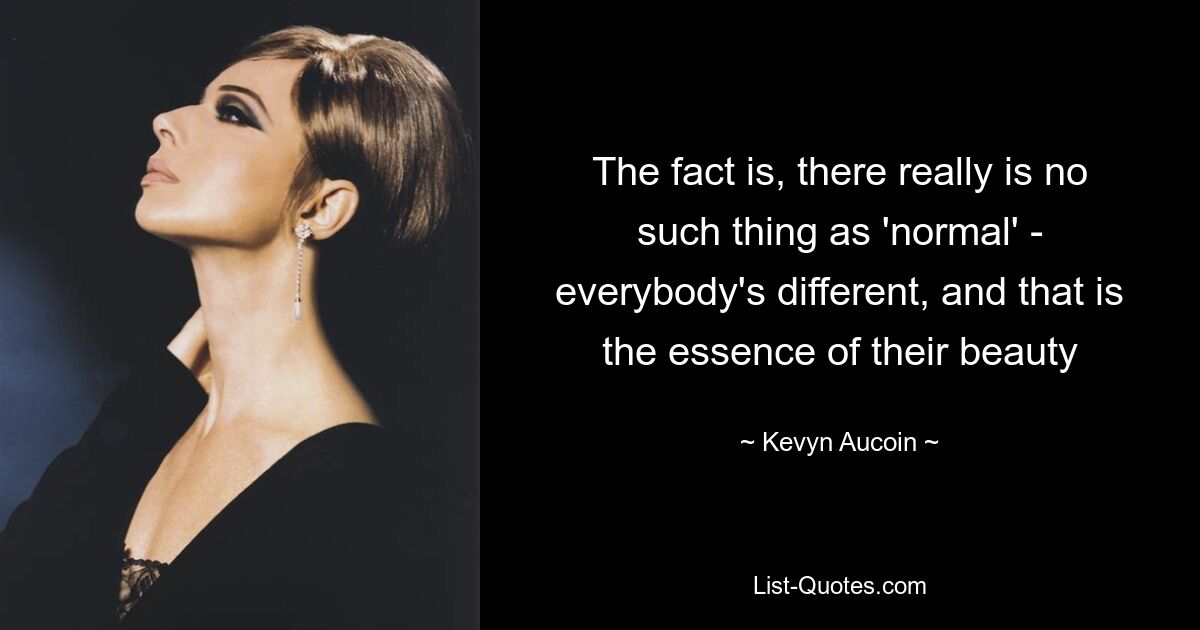 The fact is, there really is no such thing as 'normal' - everybody's different, and that is the essence of their beauty — © Kevyn Aucoin